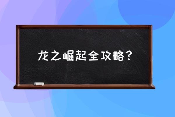 龙之崛起攻略秘籍 龙之崛起全攻略？