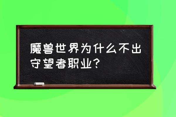 游戏守望者被和谐了 魔兽世界为什么不出守望者职业？