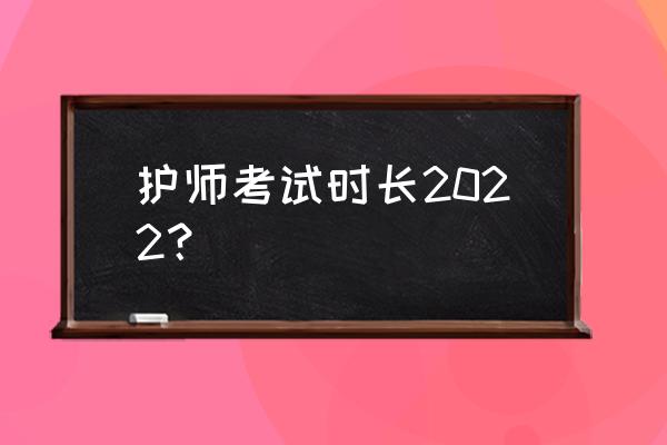 护师考试时间2022考试时间 护师考试时长2022？