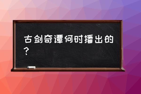 古剑奇谭杨幂李易峰 古剑奇谭何时播出的？