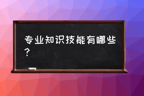 专业知识技能有哪些 专业知识技能有哪些？