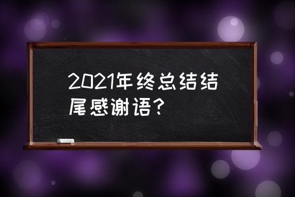 2021年年终总结结尾 2021年终总结结尾感谢语？