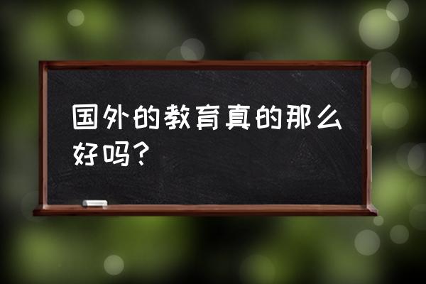 国外教育真的好吗 国外的教育真的那么好吗？