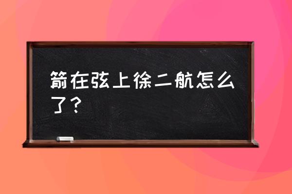 箭在弦上徐二航厉害吗 箭在弦上徐二航怎么了？