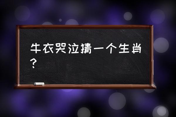 牛衣对泣打一生肖 牛衣哭泣猜一个生肖？