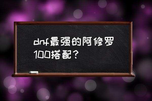 dnf瞎子100级装备搭配 dnf最强的阿修罗100搭配？