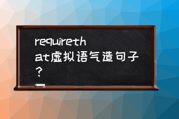 英语虚拟语气例句 requirethat虚拟语气造句子？