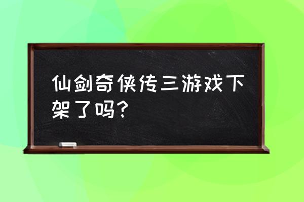 仙剑奇侠传3游戏 仙剑奇侠传三游戏下架了吗？