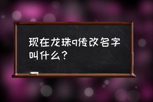 龙珠q传国际服 现在龙珠q传改名字叫什么？