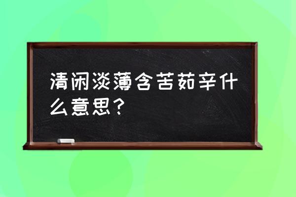 清闲的详细意思是什么 清闲淡薄含苦茹辛什么意思？