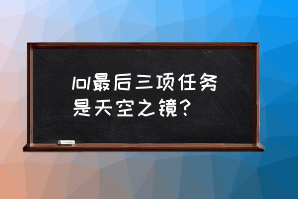 天空之境任务 lol最后三项任务是天空之镜？