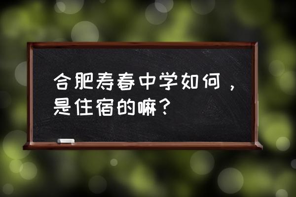 合肥寿春中学怎么样 合肥寿春中学如何，是住宿的嘛？