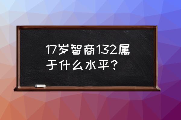 智商132算不算高 17岁智商132属于什么水平？