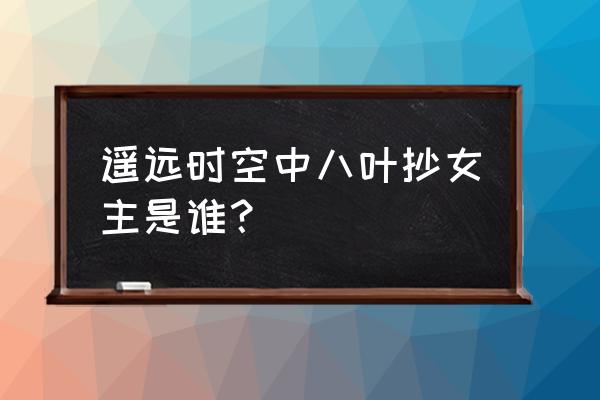 遥远的时空中人物介绍 遥远时空中八叶抄女主是谁？