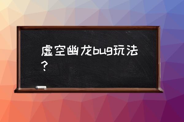 虚空幽龙二阶段 虚空幽龙bug玩法？