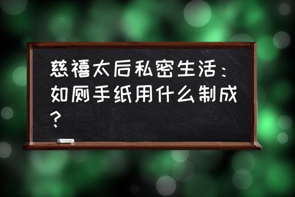 慈禧秘密生活是真的吗 慈禧太后私密生活：如厕手纸用什么制成？