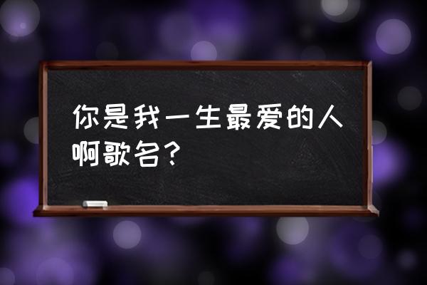 你是我一生最爱的人啊 你是我一生最爱的人啊歌名？