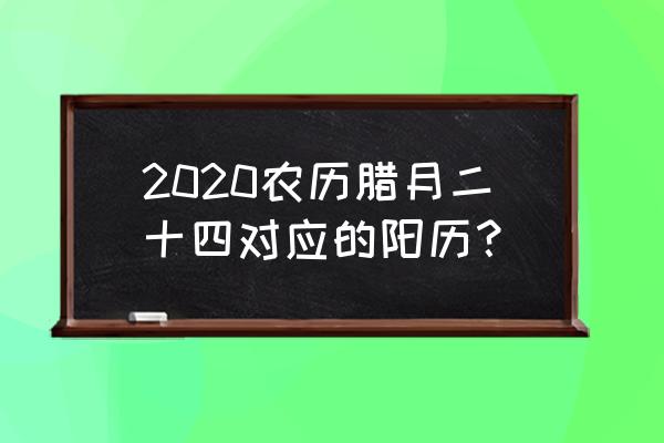 2020腊月24 2020农历腊月二十四对应的阳历？