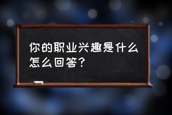 谈谈自己的职业兴趣 你的职业兴趣是什么怎么回答？