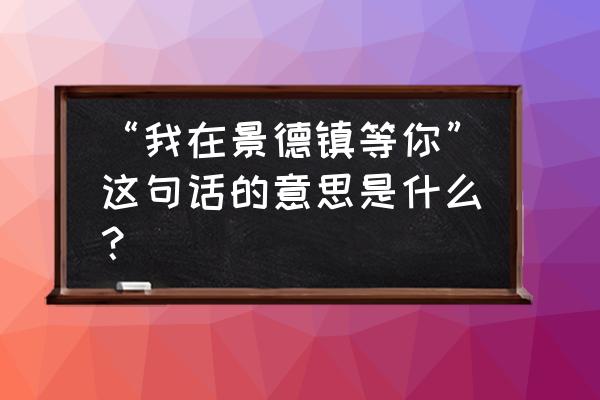 我在景德镇等你的含义 “我在景德镇等你”这句话的意思是什么？