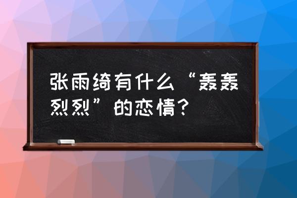 张雨绮婚姻经历 张雨绮有什么“轰轰烈烈”的恋情？