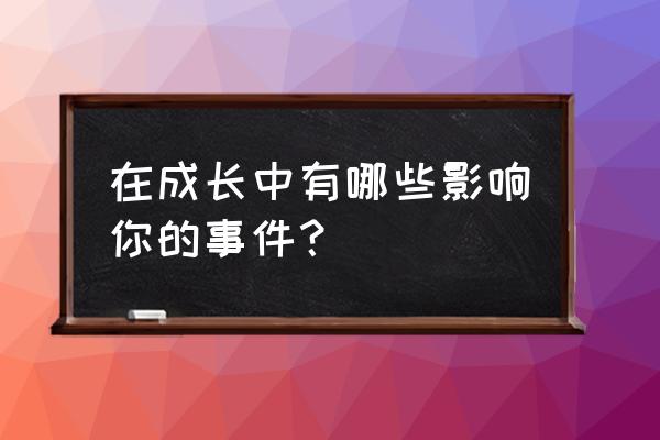 成长中的事 在成长中有哪些影响你的事件？