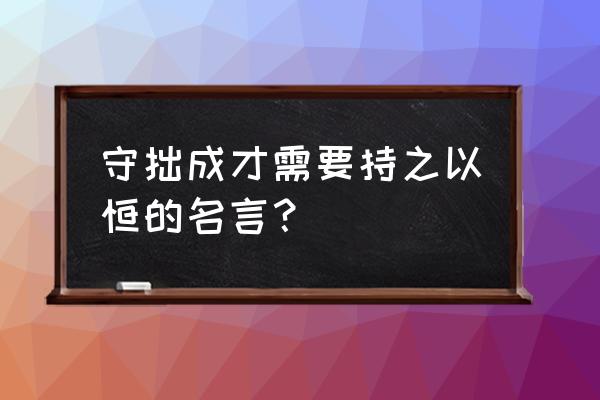 关于持之以恒方面的名言 守拙成才需要持之以恒的名言？