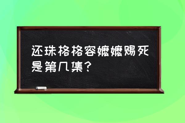 还珠之燕儿翩翩飞免费看 还珠格格容嬷嬷赐死是第几集？