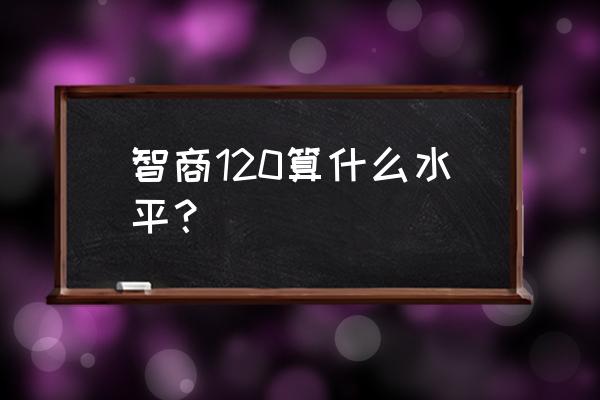 智商120是什么水平 智商120算什么水平？