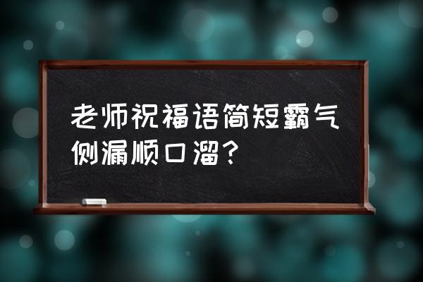 对老师的祝福语 老师祝福语简短霸气侧漏顺囗溜？