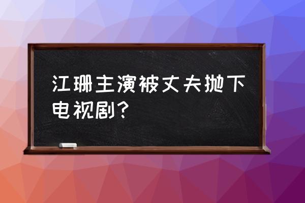 婚姻时差女演员 江珊主演被丈夫抛下电视剧？