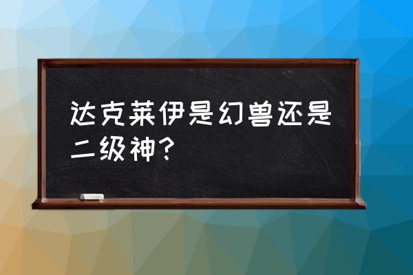 达克莱伊是几级神 达克莱伊是幻兽还是二级神？