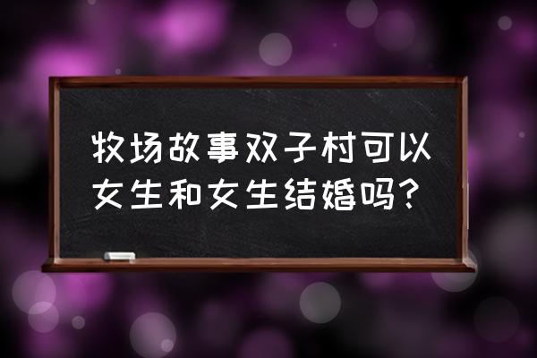 牧场物语双子村结婚 牧场故事双子村可以女生和女生结婚吗？