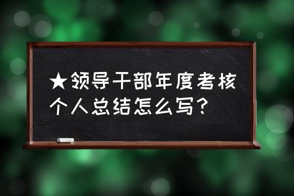 年度考核表的个人总结 ★领导干部年度考核个人总结怎么写？