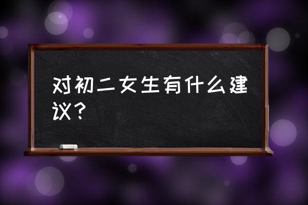 零七初二的女学生 对初二女生有什么建议？