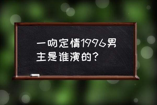 柏原崇一吻定情96年版 一吻定情1996男主是谁演的？