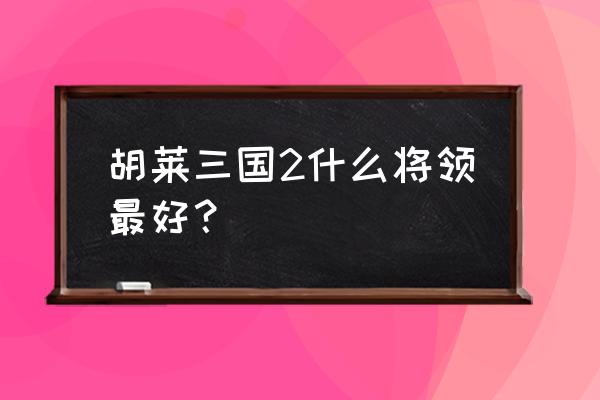 胡莱三国2主公哪个职业好 胡莱三国2什么将领最好？