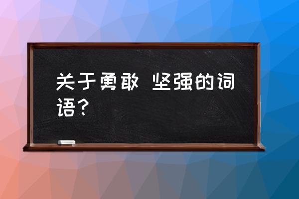 坚强勇敢的同义词 关于勇敢 坚强的词语？