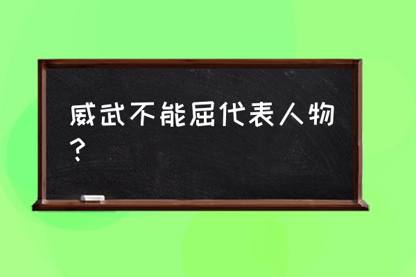 威武不能屈的解释 威武不能屈代表人物？