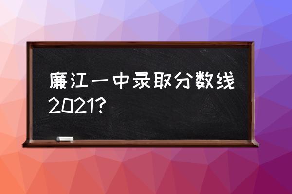 廉江市一中 廉江一中录取分数线2021？