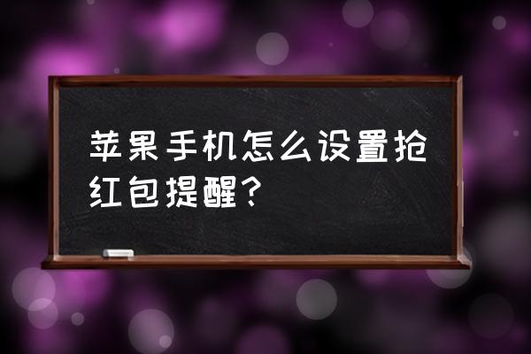 关云藏抢钱红包神器 苹果手机怎么设置抢红包提醒？