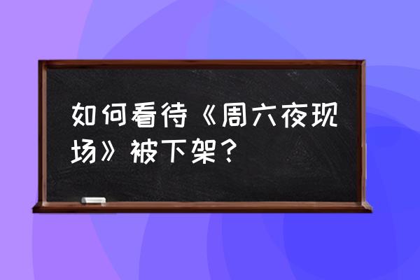 周六夜现场 如何看待《周六夜现场》被下架？