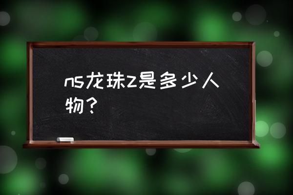 龙珠掌上格斗全人物版 ns龙珠z是多少人物？