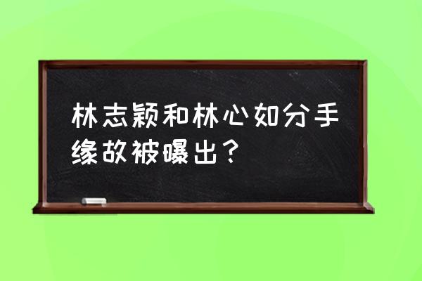 林志颖还是喜欢林心如 林志颖和林心如分手缘故被曝出？