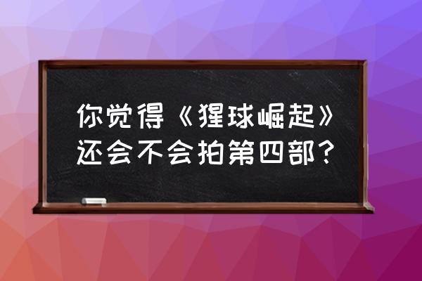 猩球崛起4会出吗 你觉得《猩球崛起》还会不会拍第四部？