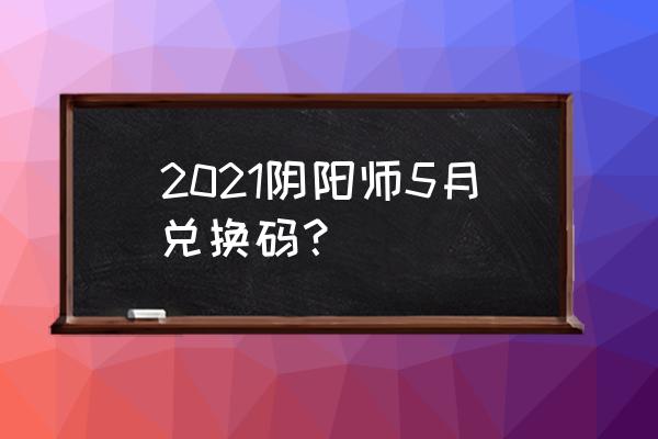 阴阳师兑换码2021 2021阴阳师5月兑换码？