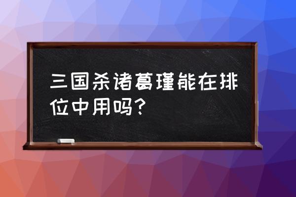 三国杀诸葛瑾身份 三国杀诸葛瑾能在排位中用吗？