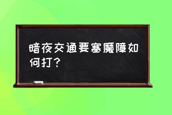 埃辛诺斯碎片 暗夜交通要塞魔障如何打？