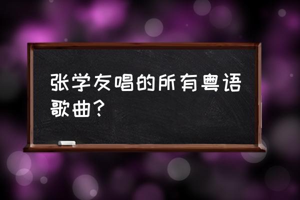 小城大事张学友 张学友唱的所有粤语歌曲？