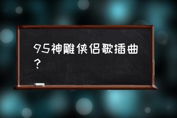 周华健齐豫神话情话 95神雕侠侣歌插曲？